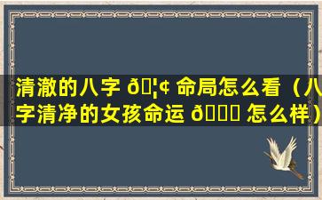 清澈的八字 🦢 命局怎么看（八字清净的女孩命运 🍀 怎么样）